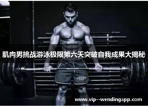 肌肉男挑战游泳极限第六天突破自我成果大揭秘