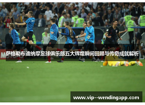 萨格勒布迪纳摩足球俱乐部五大辉煌瞬间回顾与传奇成就解析