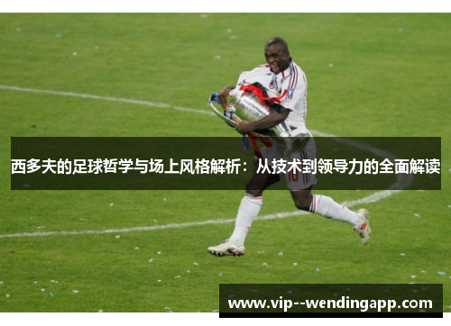 西多夫的足球哲学与场上风格解析:从技术到领导力的全面解读 西多夫的足球哲学与场上风格解析:从技术到领导力的全面解读