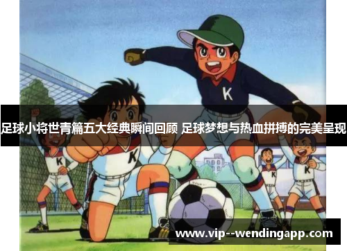 足球小将世青篇五大经典瞬间回顾 足球梦想与热血拼搏的完美呈现