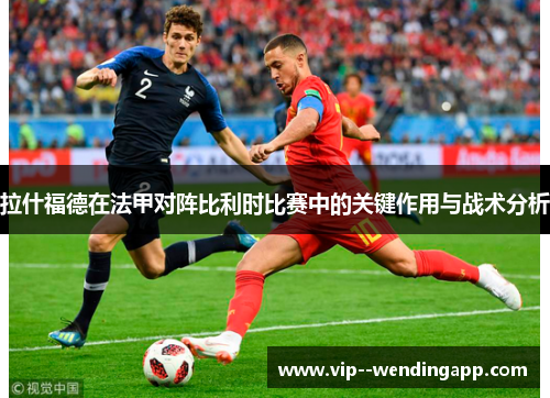 拉什福德在法甲对阵比利时比赛中的关键作用与战术分析