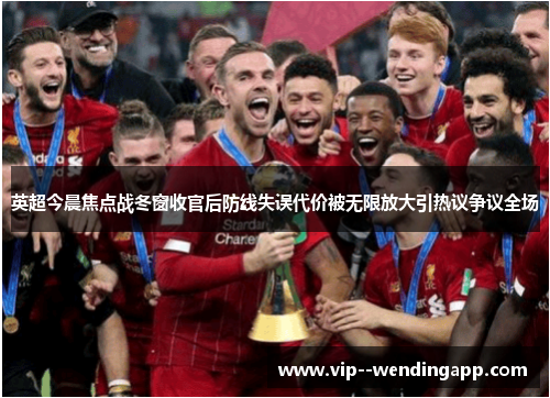英超今晨焦点战冬窗收官后防线失误代价被无限放大引热议争议全场