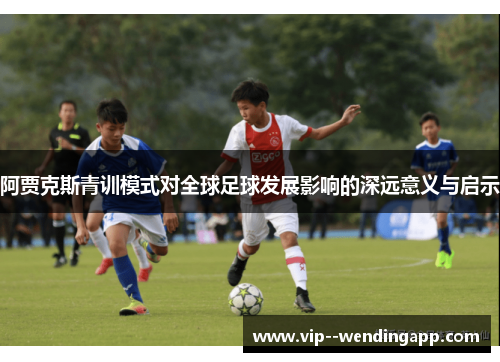 阿贾克斯青训模式对全球足球发展影响的深远意义与启示