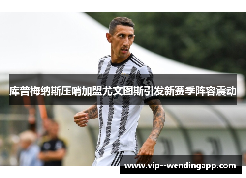 库普梅纳斯压哨加盟尤文图斯引发新赛季阵容震动