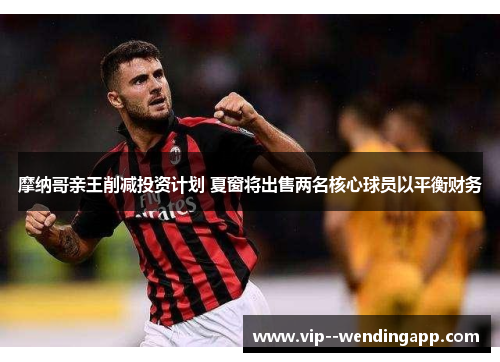 摩纳哥亲王削减投资计划 夏窗将出售两名核心球员以平衡财务 摩纳哥亲王削减投资计划 夏窗将出售两名核心球员以平衡财务