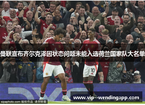 曼联宣布齐尔克泽因状态问题未能入选荷兰国家队大名单 曼联宣布齐尔克泽因状态问题未能入选荷兰国家队大名单