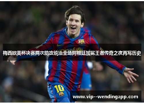 梅西欧美杯决赛两次助攻统治全场阿根廷加冕王者传奇之夜再写历史 梅西欧美杯决赛两次助攻统治全场阿根廷加冕王者传奇之夜再写历史