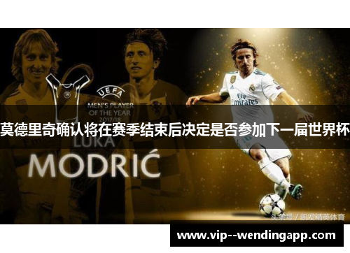 莫德里奇确认将在赛季结束后决定是否参加下一届世界杯 莫德里奇确认将在赛季结束后决定是否参加下一届世界杯