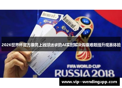 2026世界杯官方票务上线球迷求助AI实时解决购票难题提升观赛体验 2026世界杯官方票务上线球迷求助AI实时解决购票难题提升观赛体验