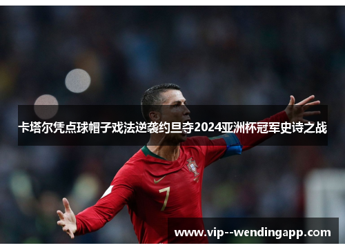 卡塔尔凭点球帽子戏法逆袭约旦夺2024亚洲杯冠军史诗之战 卡塔尔凭点球帽子戏法逆袭约旦夺2024亚洲杯冠军史诗之战