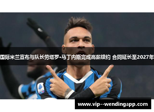 国际米兰宣布与队长劳塔罗·马丁内斯完成高薪续约 合同延长至2027年 国际米兰宣布与队长劳塔罗·马丁内斯完成高薪续约 合同延长至2027年