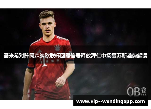 基米希对阵阿森纳欧联杯回暖信号释放拜仁中场复苏新趋势解读