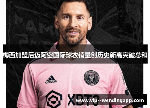 梅西加盟后迈阿密国际球衣销量创历史新高突破总和
