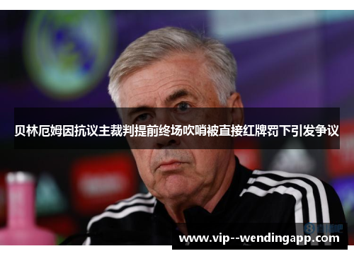 贝林厄姆因抗议主裁判提前终场吹哨被直接红牌罚下引发争议