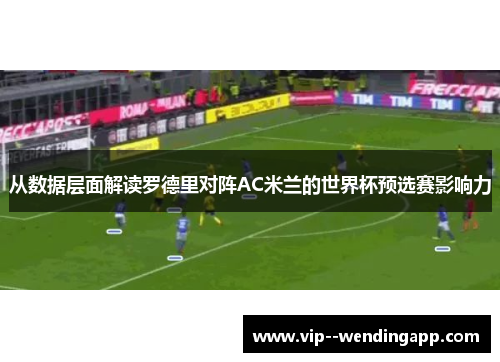 从数据层面解读罗德里对阵AC米兰的世界杯预选赛影响力