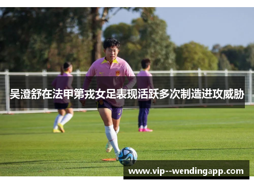 吴澄舒在法甲第戎女足表现活跃多次制造进攻威胁