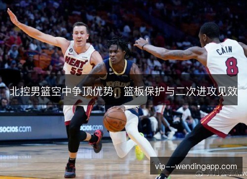 北控男篮空中争顶优势,篮板保护与二次进攻见效 北控男篮空中争顶优势,篮板保护与二次进攻见效